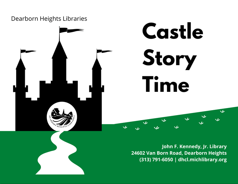 A PROGRAM Image FOR CASTLE STORY TIME. THE image HAS A WHITE BACKGROUND. A GREEN FIELD bisected by A ROAD MADE OF WHITE NEGATIVE SPACE COVERS THE BOTTOM. THE ROAD LEADS TO THE BLACK SILHOUETTE OF A FANTASY CASTLE WITH THREE TOWERS AND PENNANTS. WHERE THE ENTRANCE TO THE CASTLE SHOULD BE THERE IS A BLACK AND WHITE VERSION OF THE DEARBORN HEIGHTS LIBRARIES SEAL. Black text above and to the right of the castle READS: "DEARBORN HEIGHTS LIBRARIES CASTLE STORY TIME." THE LIBRARY'S ADDRESS AND CONTACT INFORMATION ARE printed in white text in THE BOTTOM-right OF THE image: "JOHN F. KENNEDY, JR. LIBRARY 24602 VAN BORN ROAD, DEARBORN HEIGHTS (313) 791-6050 DHCL.MICHLIBRARY.ORG"