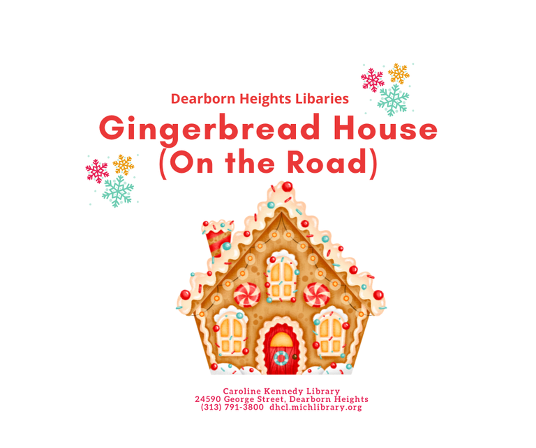 A picture of a gingerbread house set against a white background.  The house has a peaked roof made of frosting, a red licorice door, three windows, two peppermint candies hung like wreaths, and a red-swirled chimney.  Multicolored snowflakes drift down from above.  Red lettering above the house reads "Dearborn Heights Libraries Gingerbread House (On the Road)."  The address of the Caroline Kennedy Library is printed below the picture in smaller red lettering.